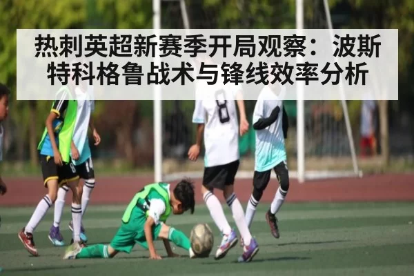 热刺英超新赛季开局观察：波斯特科格鲁战术与锋线效率分析