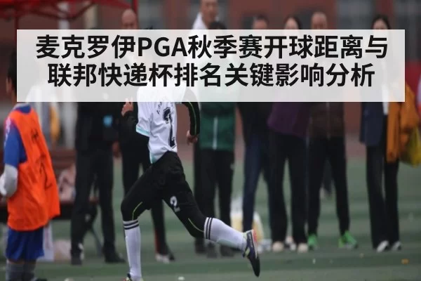 麦克罗伊PGA秋季赛开球距离与联邦快递杯排名关键影响分析